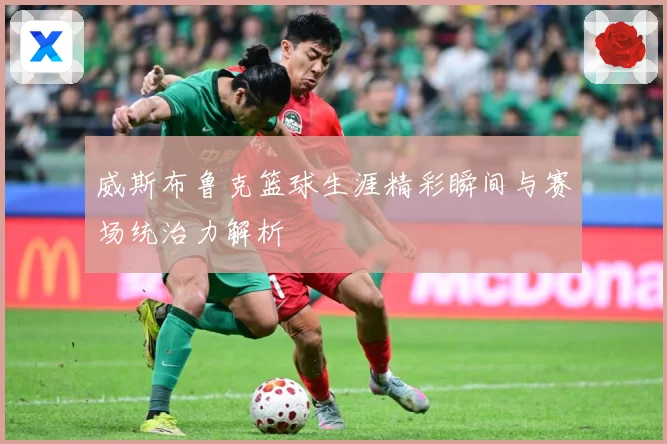 威斯布鲁克篮球生涯精彩瞬间与赛场统治力解析