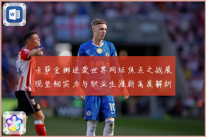 卡萨金娜逆袭世界网坛焦点之战展现坚韧实力与职业生涯新高度解析