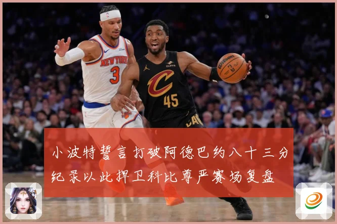 小波特誓言打破阿德巴约八十三分纪录以此捍卫科比尊严赛场复盘
