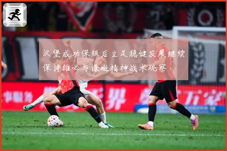 汉堡成功保级后立足稳健发展继续保持雄心与谦逊精神战术观察