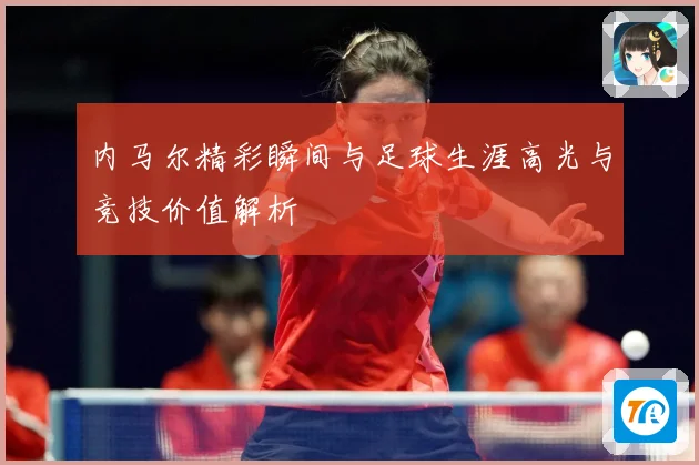 内马尔精彩瞬间与足球生涯高光与竞技价值解析
