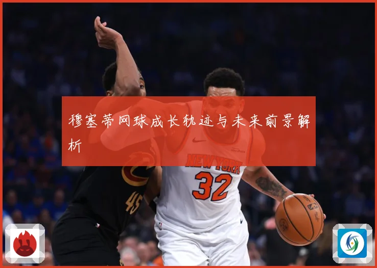 穆塞蒂网球成长轨迹与未来前景解析