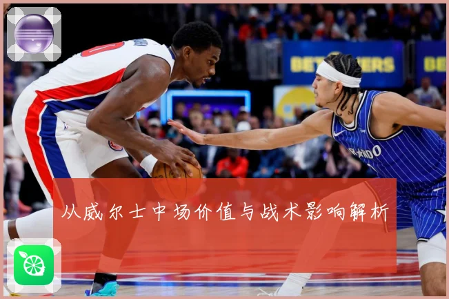 从威尔士中场价值与战术影响解析