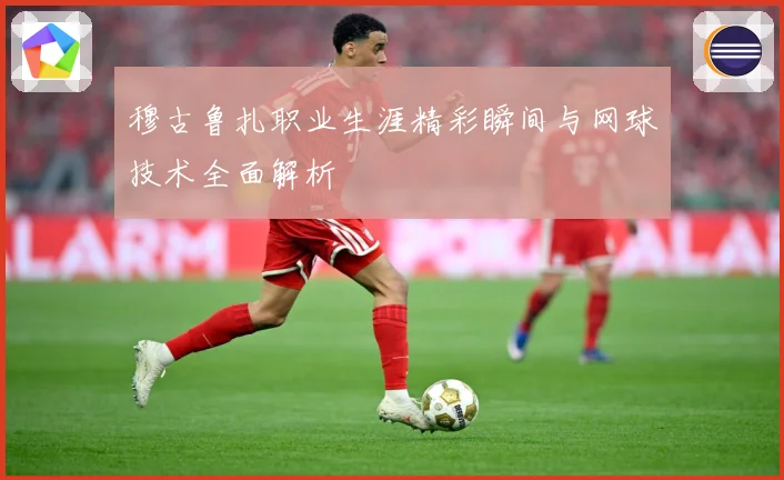 穆古鲁扎职业生涯精彩瞬间与网球技术全面解析