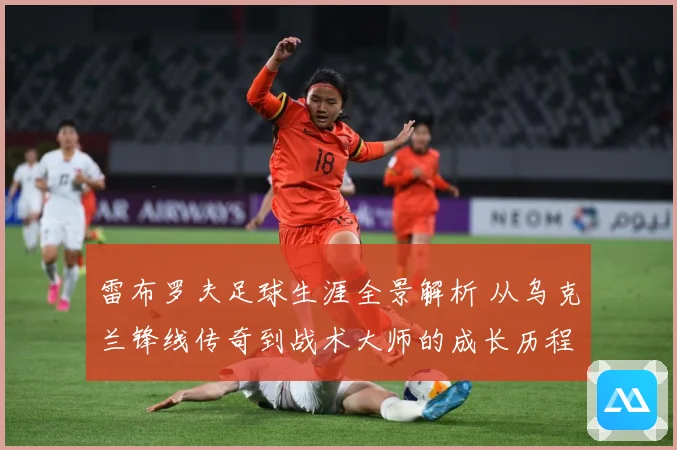 雷布罗夫足球生涯全景解析 从乌克兰锋线传奇到战术大师的成长历程