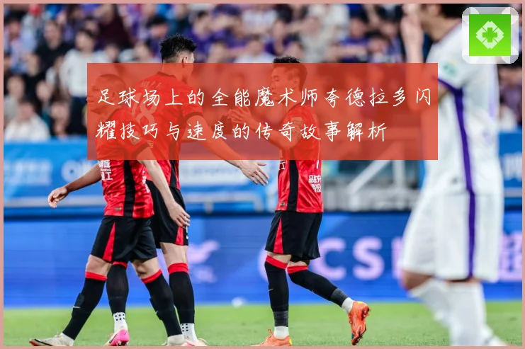 足球场上的全能魔术师夸德拉多闪耀技巧与速度的传奇故事解析