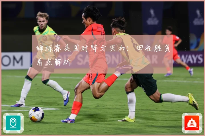 锦标赛美国对阵牙买加：田径胜负看点解析