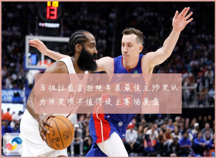 马祖拉直言拒绝年度最佳主帅奖认为该奖项不值得设立赛场复盘