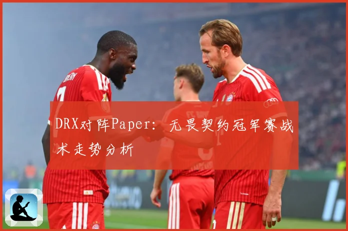 DRX对阵Paper：无畏契约冠军赛战术走势分析