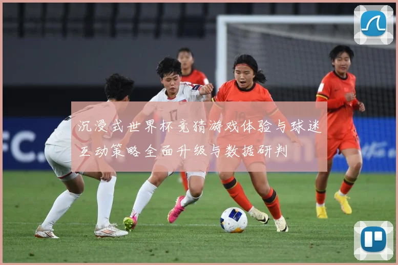 沉浸式世界杯竞猜游戏体验与球迷互动策略全面升级与数据研判