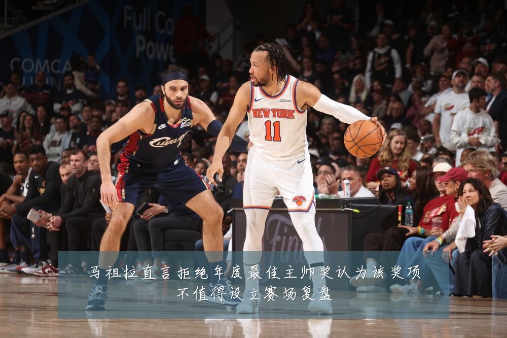 马祖拉直言拒绝年度最佳主帅奖认为该奖项不值得设立赛场复盘