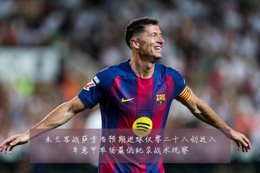 米兰客战萨索洛预期进球仅零二十八创近八年意甲单场最低纪录战术观察